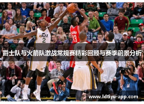 爵士队与火箭队激战常规赛精彩回顾与赛季前景分析