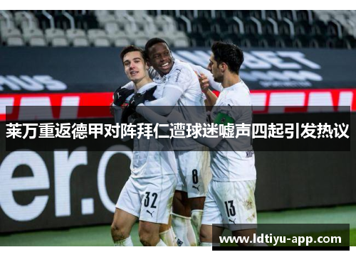 莱万重返德甲对阵拜仁遭球迷嘘声四起引发热议